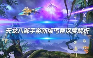 天龙八部3D丐帮玩法解析与优势揭秘，天龙八部3d丐帮攻略？